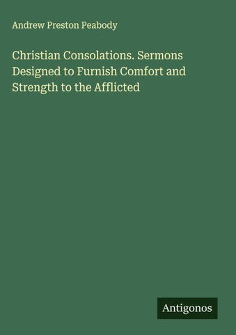 Christian Consolations. Sermons Designed to Furnish Comfort and Strength to the Afflicted