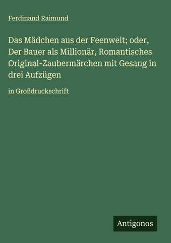 Das Mädchen aus der Feenwelt; oder, Der Bauer als Millionär, Romantisches Original-Zaubermärchen mit Gesang in drei Aufzügen