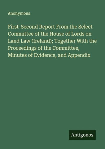 First-Second Report From the Select Committee of the House of Lords on Land Law (Ireland); Together With the Proceedings of the Committee, Minutes of Evidence, and Appendix