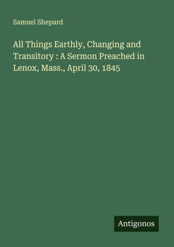 All Things Earthly, Changing and Transitory : A Sermon Preached in Lenox, Mass., April 30, 1845