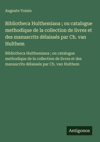 Bibliotheca Hulthemiana ; ou catalogue methodique de la collection de livres et des manuscrits délaissés par Ch. van Hulthem