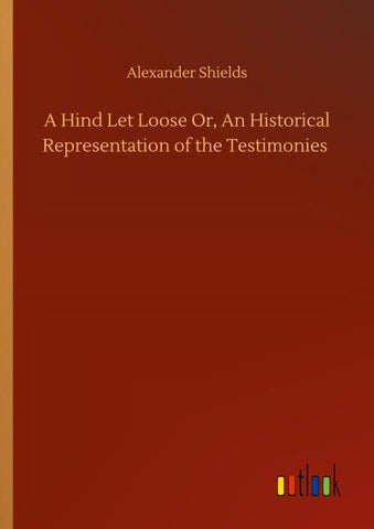 A Hind Let Loose Or, An Historical Representation of the Testimonies