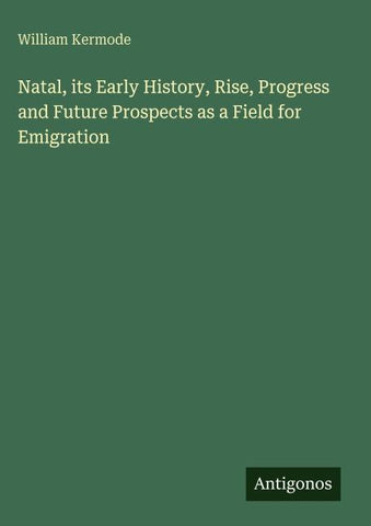 Natal, its Early History, Rise, Progress and Future Prospects as a Field for Emigration