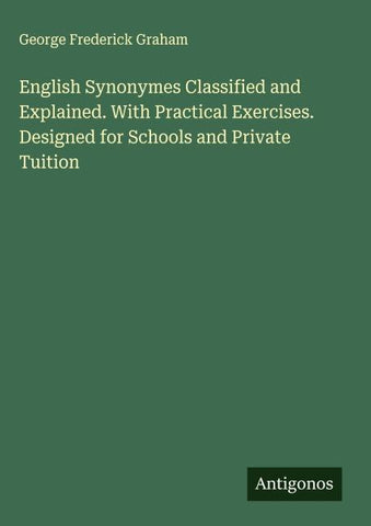 English Synonymes Classified and Explained. With Practical Exercises. Designed for Schools and Private Tuition