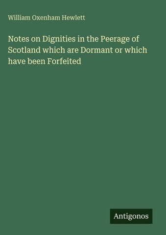 Notes on Dignities in the Peerage of Scotland which are Dormant or which have been Forfeited