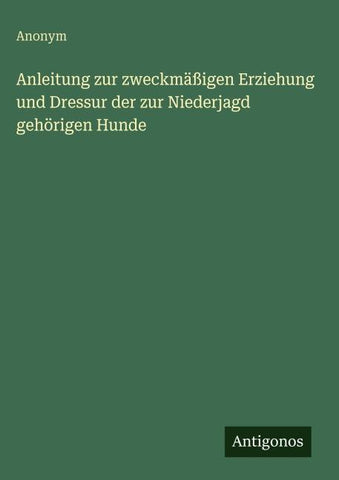 Anleitung zur zweckmäßigen Erziehung und Dressur der zur Niederjagd gehörigen Hunde