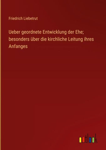 Ueber geordnete Entwicklung der Ehe; besonders über die kirchliche Leitung ihres Anfanges