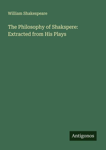 The Philosophy of Shakspere: Extracted from His Plays