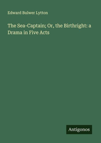 The Sea-Captain; Or, the Birthright: a Drama in Five Acts