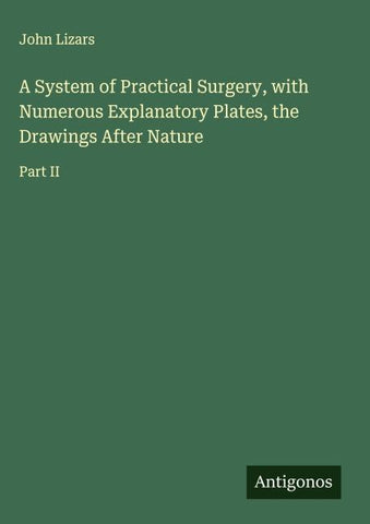 A System of Practical Surgery, with Numerous Explanatory Plates, the Drawings After Nature