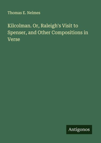 Kilcolman. Or, Raleigh's Visit to Spenser, and Other Compositions in Verse
