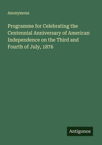 Programme for Celebrating the Centennial Anniversary of American Independence on the Third and Fourth of July, 1876