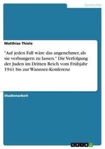 "Auf jeden Fall wäre das angenehmer, als sie verhungern zu lassen." Die Verfolgung der Juden im Dritten Reich vom Frühjahr 1941 bis zur Wannsee-Konferenz