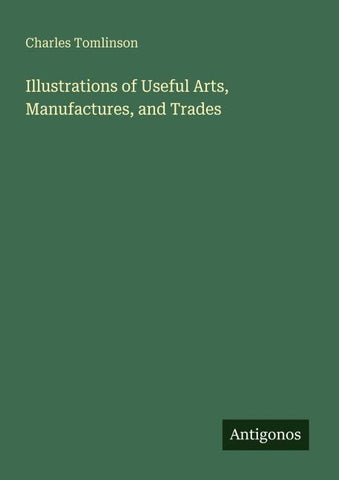 Illustrations of Useful Arts, Manufactures, and Trades