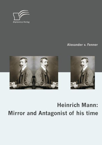 Heinrich Mann: Mirror and Antagonist of his time
