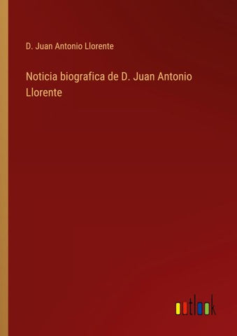 Noticia biografica de D. Juan Antonio Llorente
