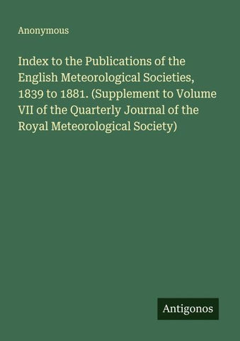 Index to the Publications of the English Meteorological Societies, 1839 to 1881. (Supplement to Volume VII of the Quarterly Journal of the Royal Meteorological Society)