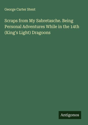 Scraps from My Sabretasche. Being Personal Adventures While in the 14th (King's Light) Dragoons