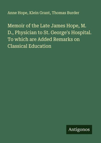 Memoir of the Late James Hope, M. D., Physician to St. George's Hospital. To which are Added Remarks on Classical Education