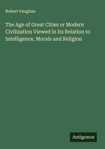The Age of Great Cities or Modern Civilization Viewed in Its Relation to Intelligence, Morals and Religion