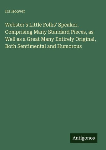 Webster's Little Folks' Speaker. Comprising Many Standard Pieces, as Well as a Great Many Entirely Original, Both Sentimental and Humorous
