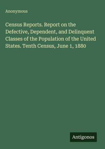 Census Reports. Report on the Defective, Dependent, and Delinquent Classes of the Population of the United States. Tenth Census, June 1, 1880