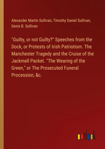 "Guilty, or not Guilty?" Speeches from the Dock, or Protests of Irish Patriotism. The Manchester Tragedy and the Cruise of the Jackmell Packet. "The Wearing of the Green," or The Prosecuted Funeral Procession, &c.