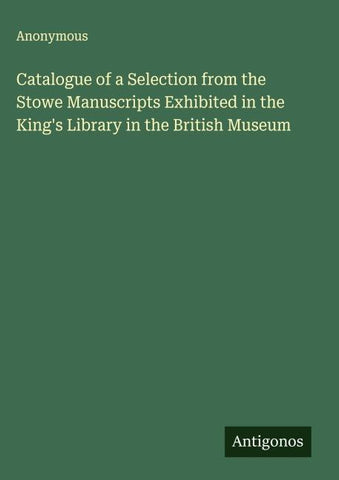 Catalogue of a Selection from the Stowe Manuscripts Exhibited in the King's Library in the British Museum