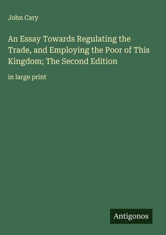 An Essay Towards Regulating the Trade, and Employing the Poor of This Kingdom; The Second Edition