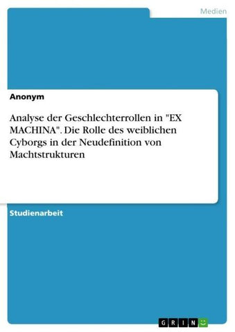 Analyse der Geschlechterrollen in "EX MACHINA". Die Rolle des weiblichen Cyborgs in der Neudefinition von Machtstrukturen