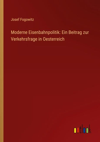 Moderne Eisenbahnpolitik: Ein Beitrag zur Verkehrsfrage in Oesterreich