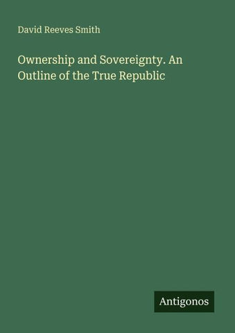 Ownership and Sovereignty. An Outline of the True Republic