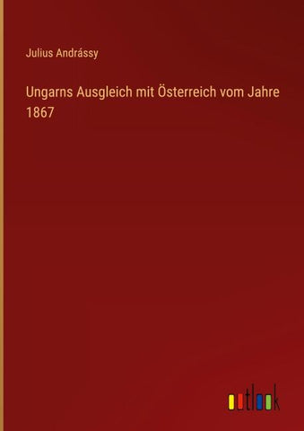 Ungarns Ausgleich mit Österreich vom Jahre 1867