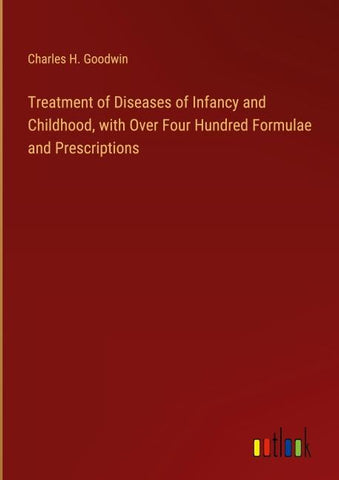 Treatment of Diseases of Infancy and Childhood, with Over Four Hundred Formulae and Prescriptions