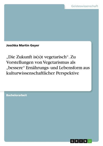 "Die Zukunft is(s)t vegetarisch". Zu Vorstellungen von Vegetarismus als "bessere" Ernährungs- und Lebensform aus kulturwissenschaftlicher Perspektive