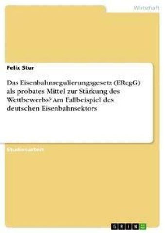 Das Eisenbahnregulierungsgesetz (ERegG) als probates Mittel zur Stärkung des Wettbewerbs? Am Fallbeispiel des deutschen Eisenbahnsektors