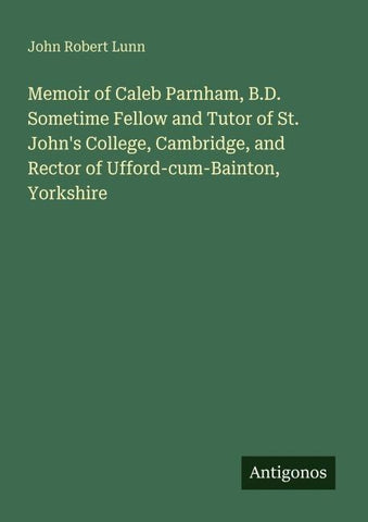 Memoir of Caleb Parnham, B.D. Sometime Fellow and Tutor of St. John's College, Cambridge, and Rector of Ufford-cum-Bainton, Yorkshire