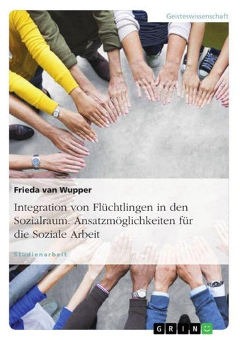 Integration von Flüchtlingen in den Sozialraum. Ansatzmöglichkeiten für die Soziale Arbeit