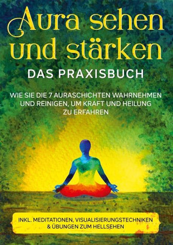 Aura sehen und stärken - Das Praxisbuch: Wie Sie die 7 Auraschichten wahrnehmen und reinigen, um Kraft und Heilung zu erfahren | inkl. Meditationen, Visualisierungstechniken & Übungen zum Hellsehen