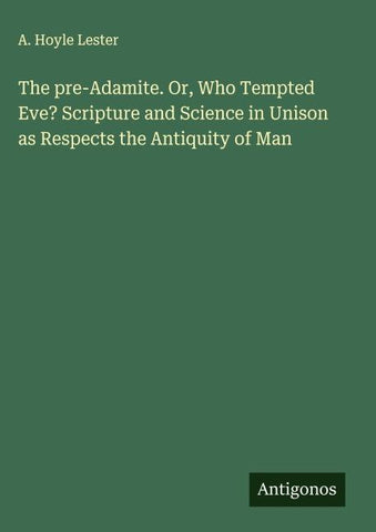 The pre-Adamite. Or, Who Tempted Eve? Scripture and Science in Unison as Respects the Antiquity of Man