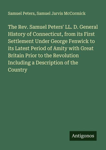The Rev. Samuel Peters' LL. D. General History of Connecticut, from its First Settlement Under George Fenwick to its Latest Period of Amity with Great Britain Prior to the Revolution Including a Description of the Country