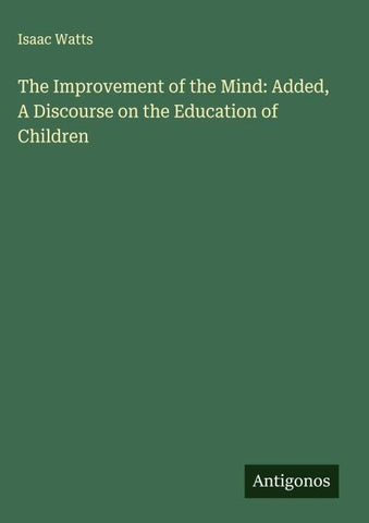 The Improvement of the Mind: Added, A Discourse on the Education of Children