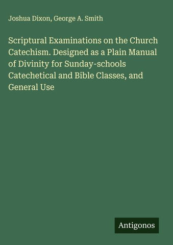 Scriptural Examinations on the Church Catechism. Designed as a Plain Manual of Divinity for Sunday-schools Catechetical and Bible Classes, and General Use