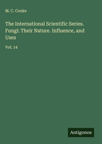 The International Scientific Series. Fungi: Their Nature. Influence, and Uses