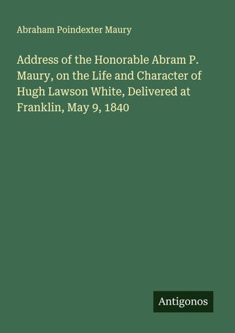 Address of the Honorable Abram P. Maury, on the Life and Character of Hugh Lawson White, Delivered at Franklin, May 9, 1840