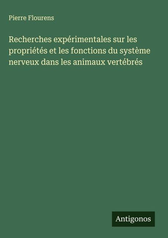 Recherches expérimentales sur les propriétés et les fonctions du système nerveux dans les animaux vertébrés