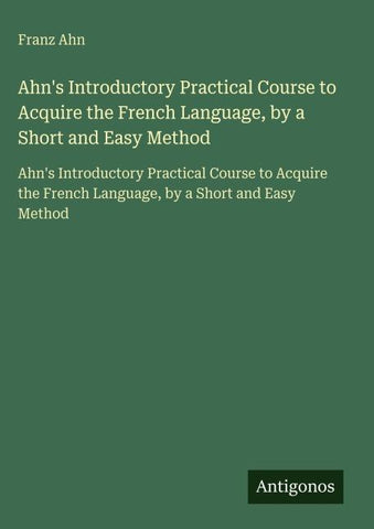 Ahn's Introductory Practical Course to Acquire the French Language, by a Short and Easy Method