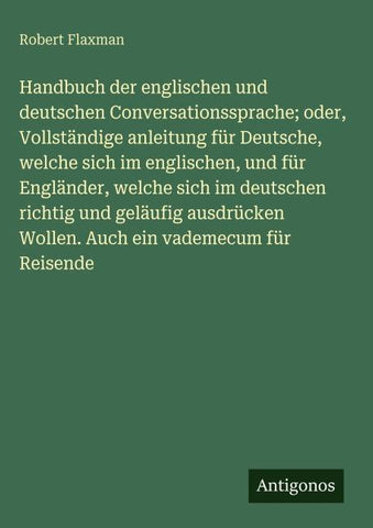 Handbuch der englischen und deutschen Conversationssprache; oder, Vollständige anleitung für Deutsche, welche sich im englischen, und für Engländer, welche sich im deutschen richtig und geläufig ausdrücken Wollen. Auch ein vademecum für Reisende
