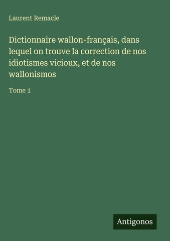 Dictionnaire wallon-français, dans lequel on trouve la correction de nos idiotismes vicioux, et de nos wallonismos