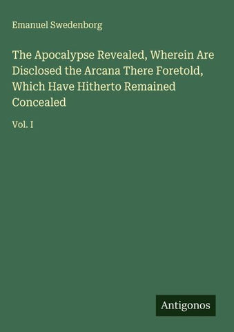 The Apocalypse Revealed, Wherein Are Disclosed the Arcana There Foretold, Which Have Hitherto Remained Concealed